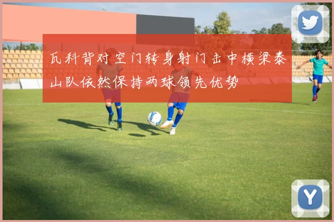 瓦科背对空门转身射门击中横梁泰山队依然保持两球领先优势