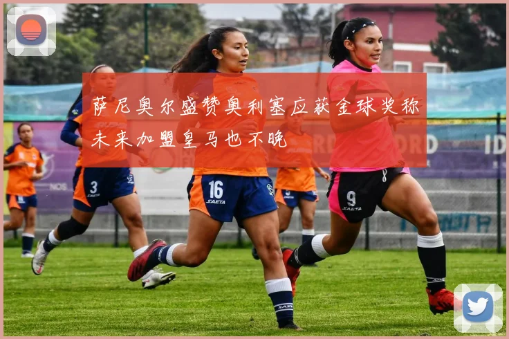 萨尼奥尔盛赞奥利塞应获金球奖称未来加盟皇马也不晚