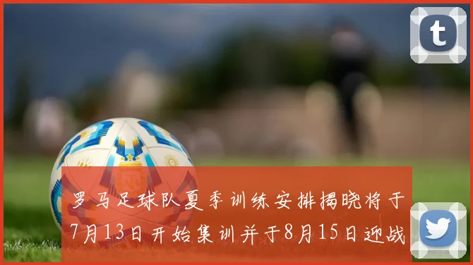 罗马足球队夏季训练安排揭晓将于7月13日开始集训并于8月15日迎战多特