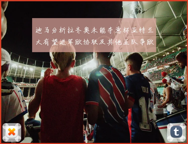 迪马分析拉齐奥未能夺意杯亚特兰大有望进军欧协联及其他五队争欧联资格