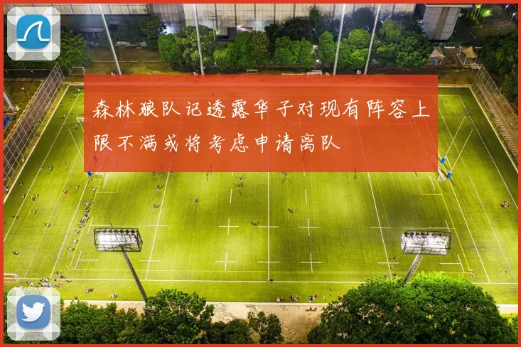 森林狼队记透露华子对现有阵容上限不满或将考虑申请离队
